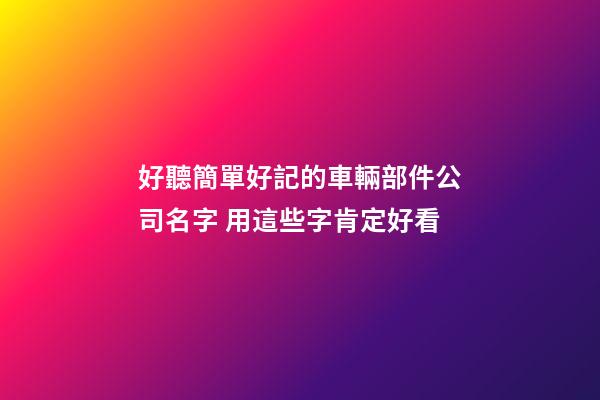 好聽簡單好記的車輛部件公司名字 用這些字肯定好看-第1張-公司起名-玄機派